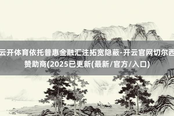 云开体育依托普惠金融汇注拓宽隐蔽-开云官网切尔西赞助商(2025已更新(最新/官方/入口)