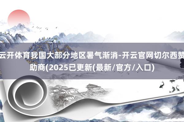 云开体育我国大部分地区暑气渐消-开云官网切尔西赞助商(2025已更新(最新/官方/入口)