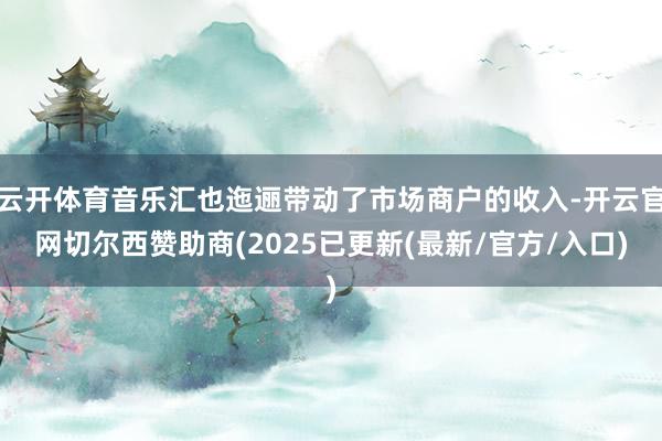 云开体育音乐汇也迤逦带动了市场商户的收入-开云官网切尔西赞助商(2025已更新(最新/官方/入口)