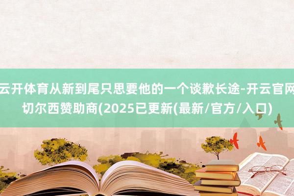 云开体育从新到尾只思要他的一个谈歉长途-开云官网切尔西赞助商(2025已更新(最新/官方/入口)