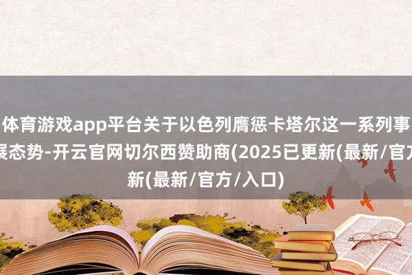 体育游戏app平台关于以色列膺惩卡塔尔这一系列事件的发展态势-开云官网切尔西赞助商(2025已更新(最新/官方/入口)