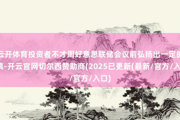 云开体育投资者不才周好意思联储会议前弘扬出一定的严慎-开云官网切尔西赞助商(2025已更新(最新/官方/入口)