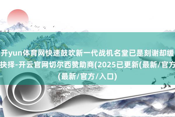 开yun体育网快速鼓吹新一代战机名堂已是刻谢却缓的计谋抉择-开云官网切尔西赞助商(2025已更新(最新/官方/入口)