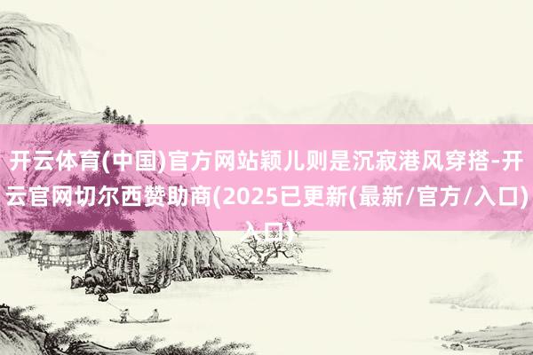 开云体育(中国)官方网站颖儿则是沉寂港风穿搭-开云官网切尔西赞助商(2025已更新(最新/官方/入口)