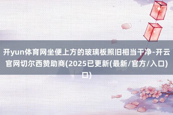 开yun体育网坐便上方的玻璃板照旧相当干净-开云官网切尔西赞助商(2025已更新(最新/官方/入口)
