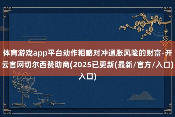 体育游戏app平台动作粗略对冲通胀风险的财富-开云官网切尔西赞助商(2025已更新(最新/官方/入口)